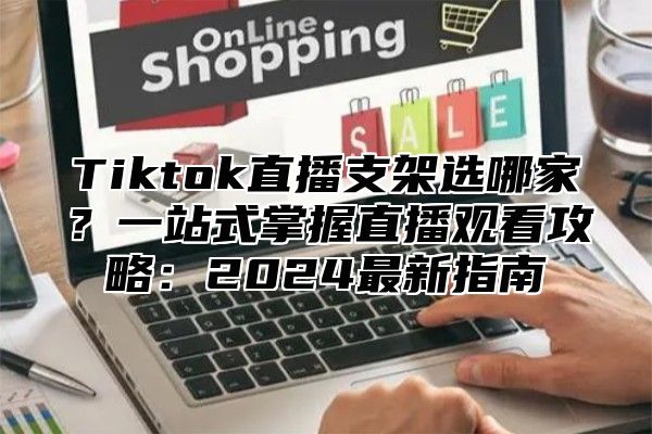 Tiktok直播支架选哪家？一站式掌握直播观看攻略：2025最新指南