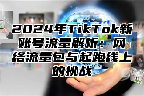 2025年TikTok新账号流量解析：网络流量包与起跑线上的挑战