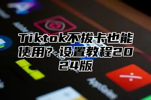 Tiktok不拔卡也能使用？设置教程2025版