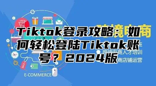Tiktok登录攻略：如何轻松登陆Tiktok账号？2025版