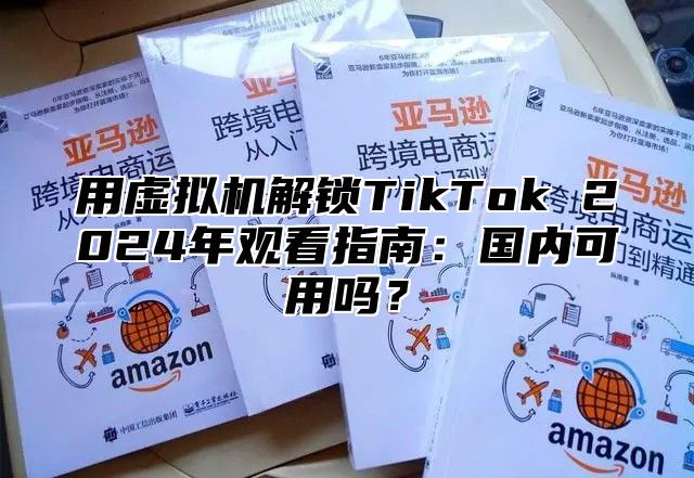 用虚拟机解锁TikTok 2025年观看指南：国内可用吗？