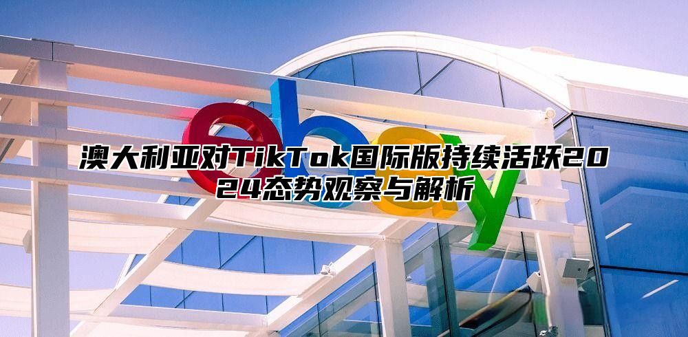 澳大利亚对TikTok国际版持续活跃2025态势观察与解析