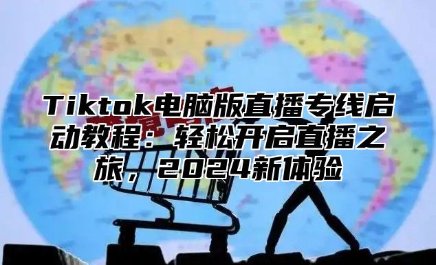 Tiktok电脑版直播专线启动教程：轻松开启直播之旅，2025新体验