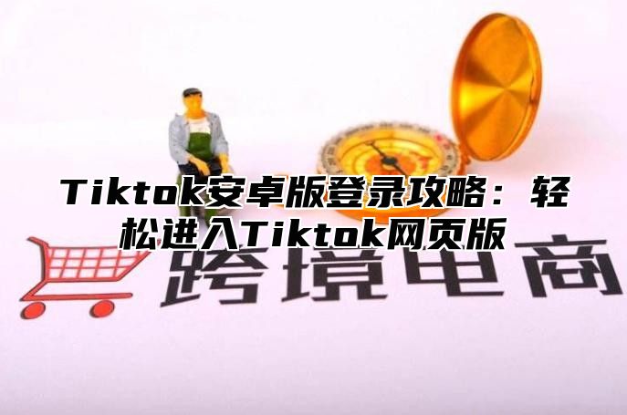 Tiktok安卓版登录攻略：轻松进入Tiktok网页版
