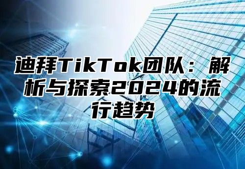 迪拜TikTok团队：解析与探索2025的流行趋势