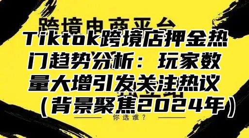 Tiktok跨境店押金热门趋势分析：玩家数量大增引发关注热议背景聚焦2025年
