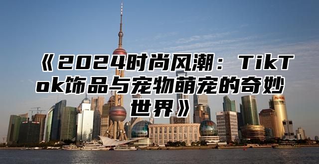 2025时尚风潮：TikTok饰品与宠物萌宠的奇妙世界