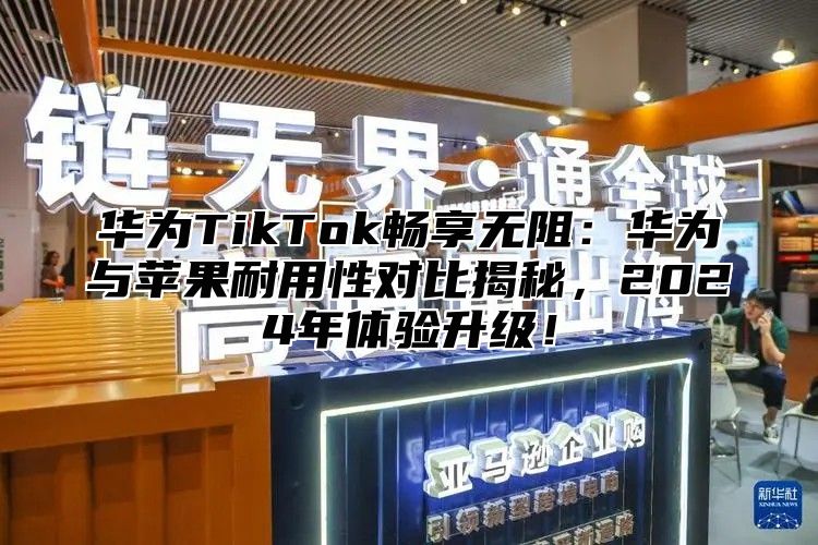 华为TikTok畅享无阻：华为与苹果耐用性对比揭秘，2025年体验升级！