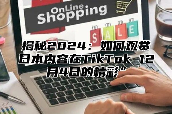 揭秘2025如何观赏日本内容在TikTok 12月4日的精彩”
