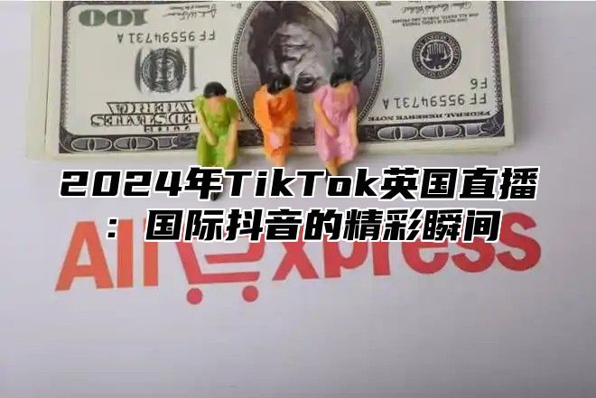 2025年TikTok英国直播：国际抖音的精彩瞬间