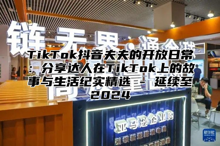 TikTok抖音夫夫的开放日常：分享达人在TikTok上的故事与生活纪实精选 - 延续至2025