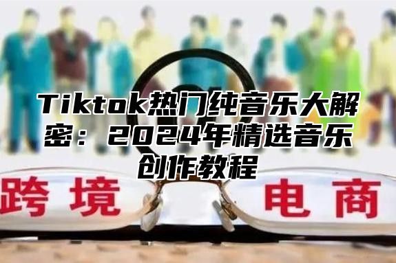Tiktok热门纯音乐大解密：2025年精选音乐创作教程