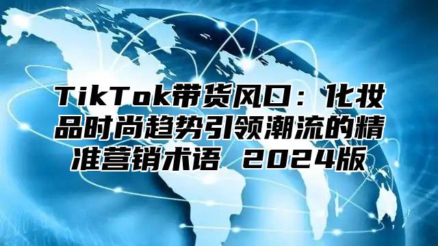 TikTok带货风口：化妆品时尚趋势引领潮流的精准营销术语 2025版