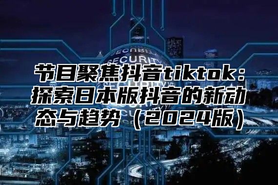 节目聚焦抖音tiktok：探索日本版抖音的新动态与趋势2025版