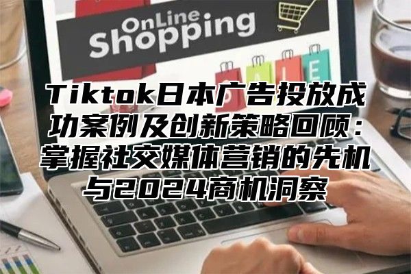 Tiktok日本广告投放成功案例及创新策略回顾：掌握社交媒体营销的先机与2025商机洞察