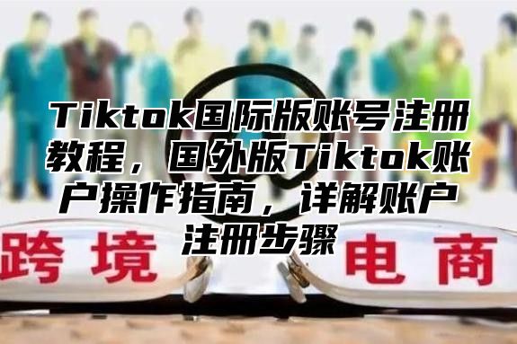 Tiktok国际版账号注册教程，国外版Tiktok账户操作指南，详解账户注册步骤