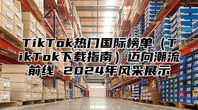 TikTok热门国际榜单TikTok下载指南迈向潮流前线 2025年风采展示