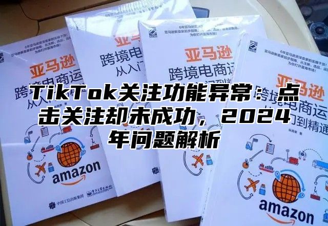 TikTok关注功能异常：点击关注却未成功，2025年问题解析