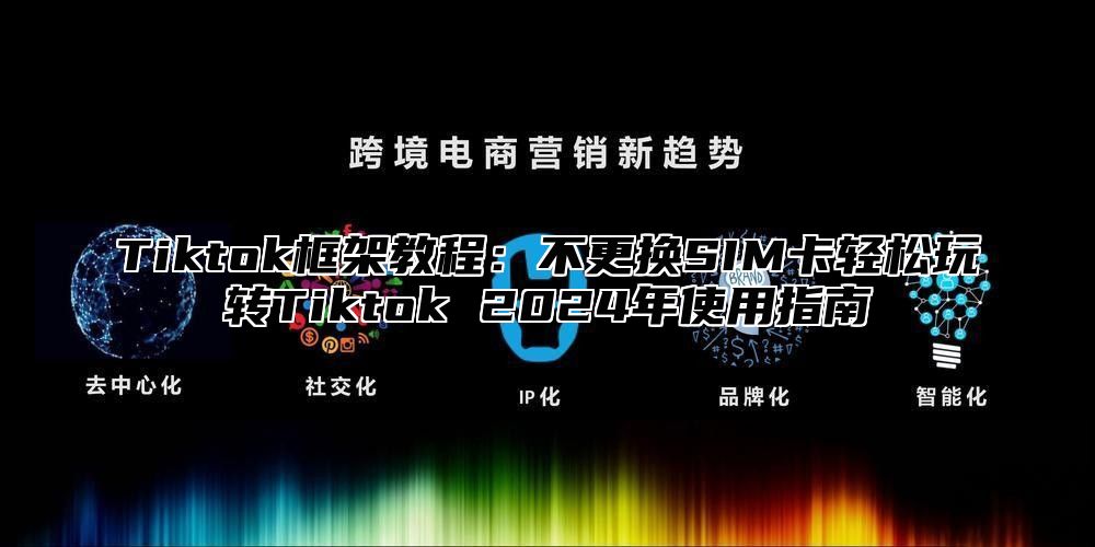 Tiktok框架教程：不更换SIM卡轻松玩转Tiktok 2025年使用指南