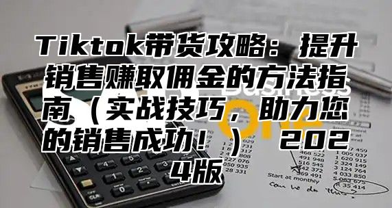 Tiktok带货攻略：提升销售赚取佣金的方法指南实战技巧，助力您的销售成功！ 2025版