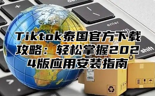 Tiktok泰国官方下载攻略：轻松掌握2025版应用安装指南