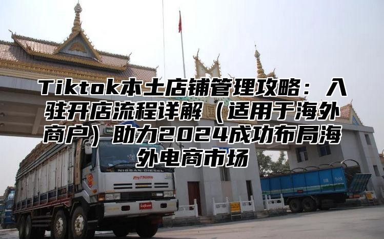 Tiktok本土店铺管理攻略：入驻开店流程详解适用于海外商户助力2025成功布局海外电商市场