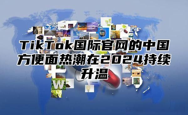 TikTok国际官网的中国方便面热潮在2025持续升温