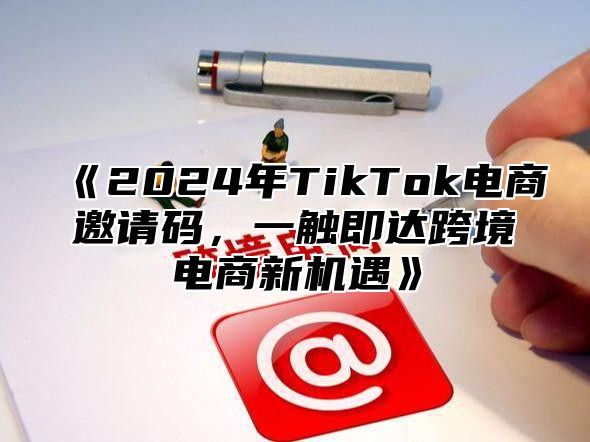 2025年TikTok电商邀请码，一触即达跨境电商新机遇