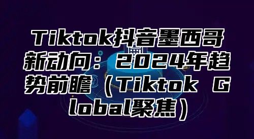 Tiktok抖音墨西哥新动向：2025年趋势前瞻Tiktok Global聚焦
