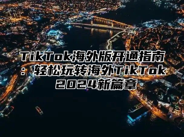 TikTok海外版开通指南:轻松玩转海外TikTok 2025新篇章