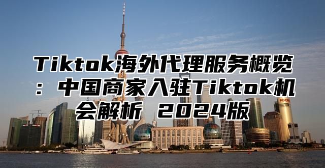 Tiktok海外代理服务概览：中国商家入驻Tiktok机会解析 2025版