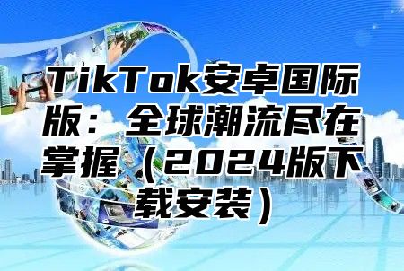 TikTok安卓国际版：全球潮流尽在掌握2025版下载安装