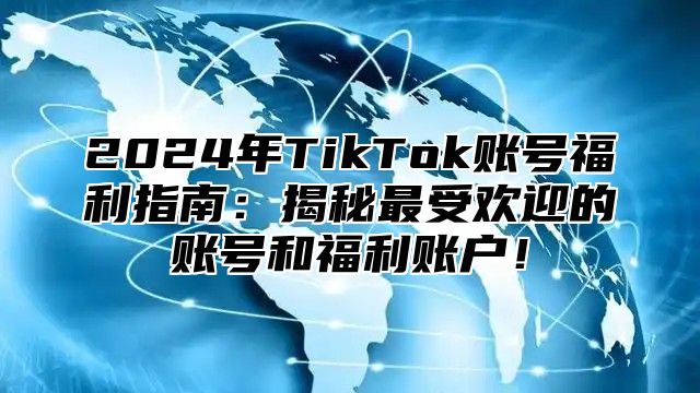 2025年TikTok账号福利指南：揭秘最受欢迎的账号和福利账户！