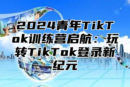2025青年TikTok训练营启航：玩转TikTok登录新纪元