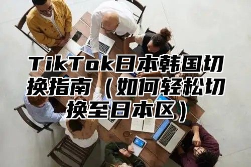 TikTok日本韩国切换指南如何轻松切换至日本区