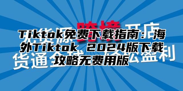 Tiktok免费下载指南：海外Tiktok 2025版下载攻略无费用版