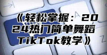 轻松掌握：2025热门简单舞蹈TikTok教学