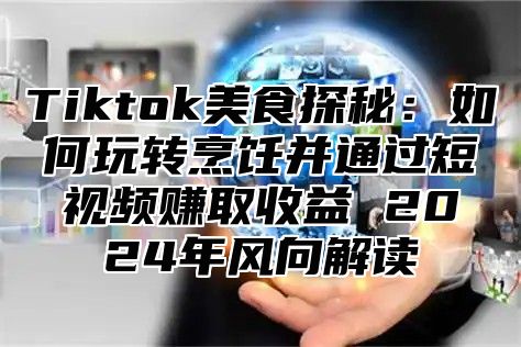 Tiktok美食探秘：如何玩转烹饪并通过短视频赚取收益 2025年风向解读