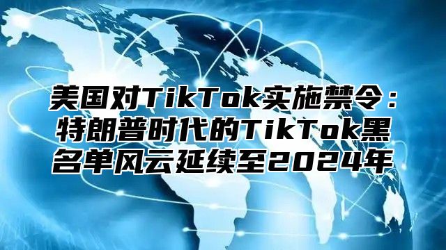美国对TikTok实施禁令：特朗普时代的TikTok黑名单风云延续至2025年