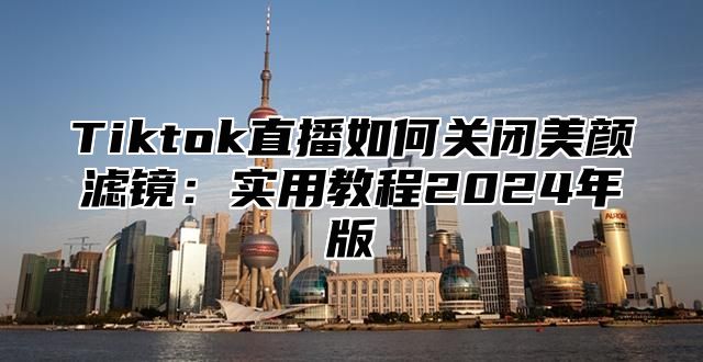 Tiktok直播如何关闭美颜滤镜：实用教程2025年版