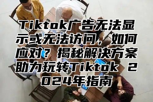 Tiktok广告无法显示或无法访问，如何应对？揭秘解决方案助力玩转Tiktok 2025年指南