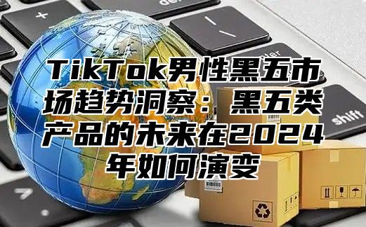 TikTok男性黑五市场趋势洞察：黑五类产品的未来在2025年如何演变
