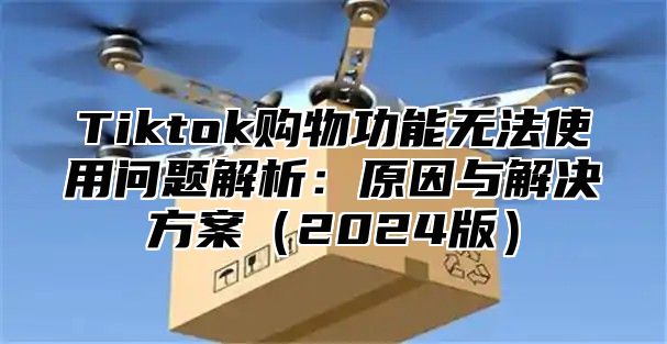Tiktok购物功能无法使用问题解析：原因与解决方案2025版