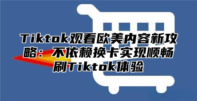 Tiktok观看欧美内容新攻略：不依赖换卡实现顺畅刷Tiktok体验