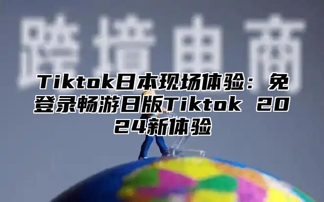 Tiktok日本现场体验：免登录畅游日版Tiktok 2025新体验