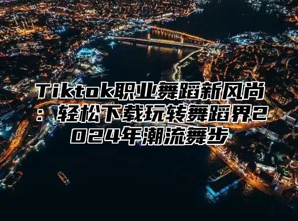 Tiktok职业舞蹈新风尚：轻松下载玩转舞蹈界2025年潮流舞步