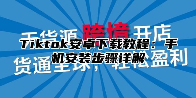 Tiktok安卓下载教程：手机安装步骤详解