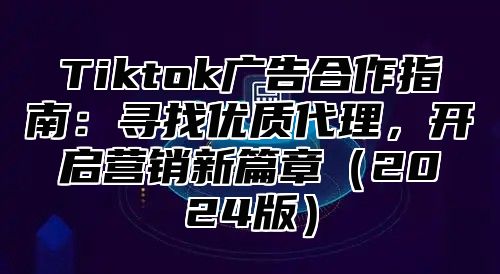 Tiktok广告合作指南：寻找优质代理，开启营销新篇章2025版