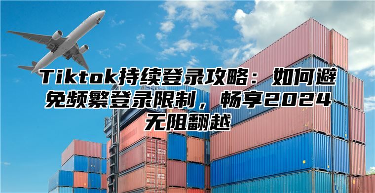 Tiktok持续登录攻略：如何避免频繁登录限制，畅享2025无阻翻越