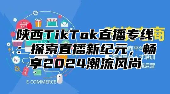 陕西TikTok直播专线：探索直播新纪元，畅享2025潮流风尚